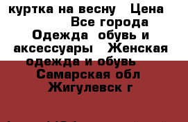 куртка на весну › Цена ­ 1 000 - Все города Одежда, обувь и аксессуары » Женская одежда и обувь   . Самарская обл.,Жигулевск г.